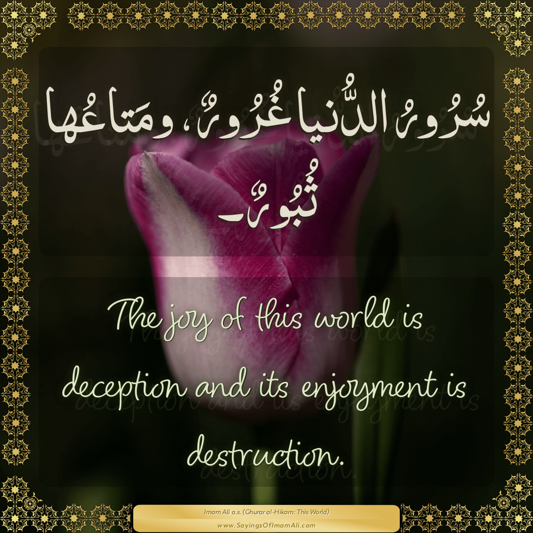The joy of this world is deception and its enjoyment is destruction.
